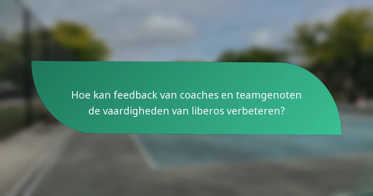 Hoe kan feedback van coaches en teamgenoten de vaardigheden van liberos verbeteren?