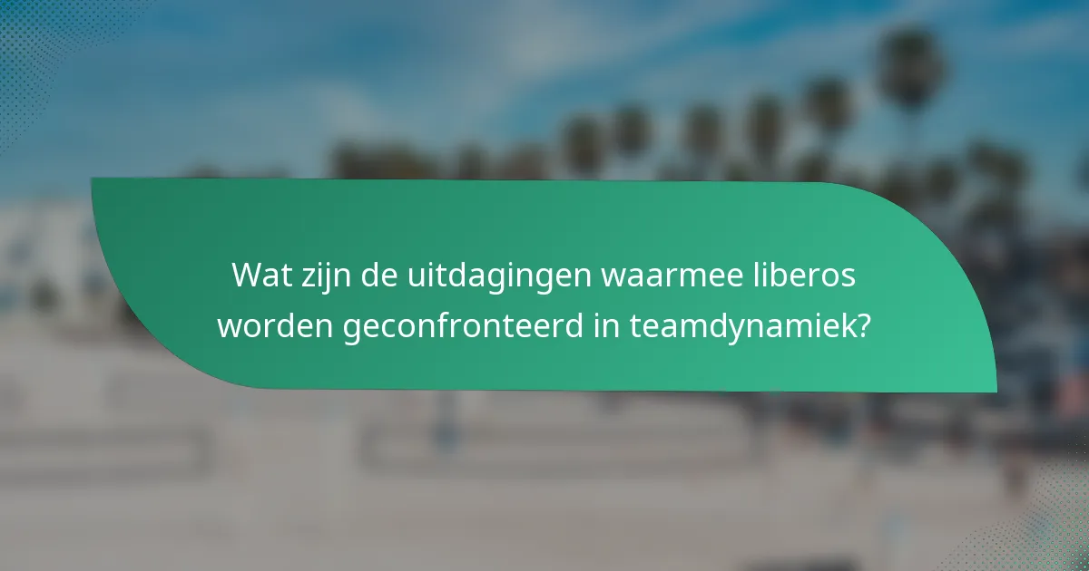 Wat zijn de uitdagingen waarmee liberos worden geconfronteerd in teamdynamiek?