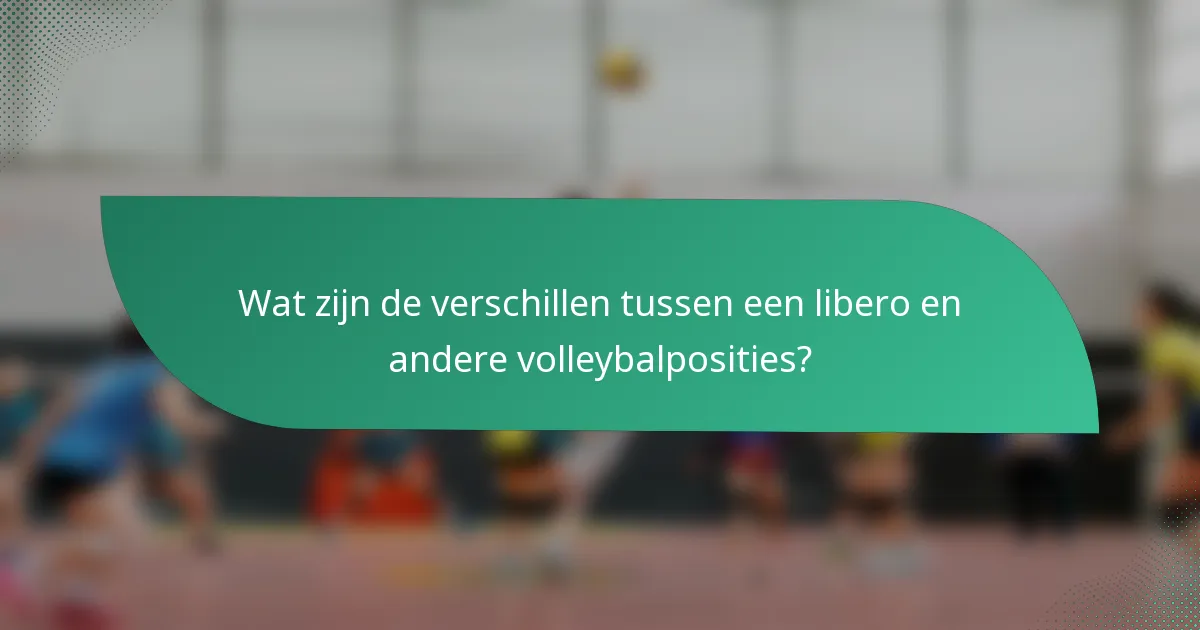 Wat zijn de verschillen tussen een libero en andere volleybalposities?