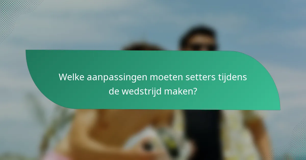 Welke aanpassingen moeten setters tijdens de wedstrijd maken?