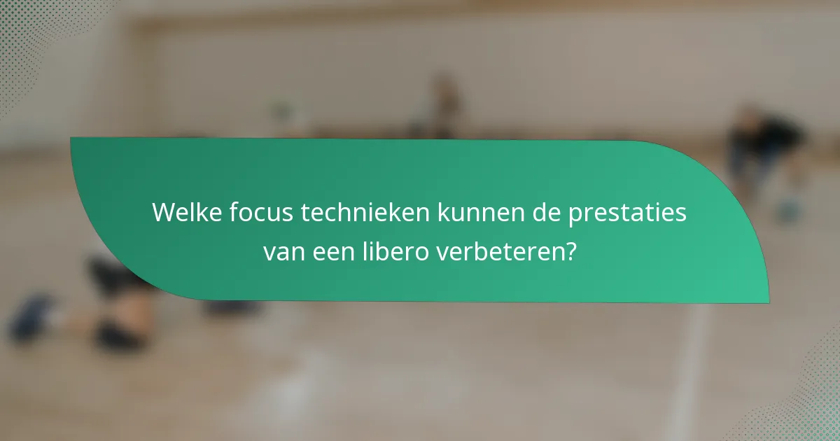 Welke focus technieken kunnen de prestaties van een libero verbeteren?