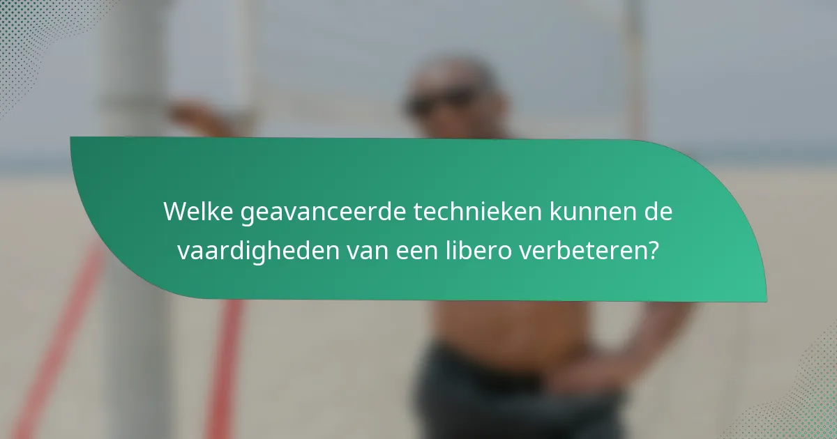 Welke geavanceerde technieken kunnen de vaardigheden van een libero verbeteren?