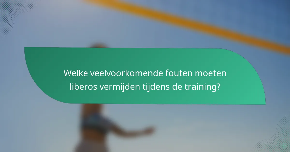 Welke veelvoorkomende fouten moeten liberos vermijden tijdens de training?